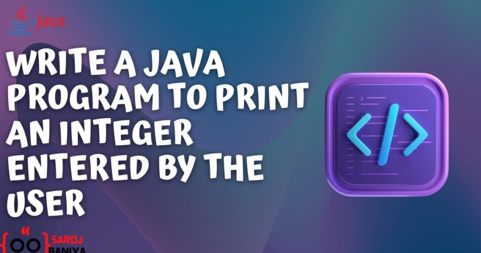 Write a Java Program to Print an Integer Entered by the User